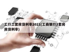 工行二套房贷利率2021(工商银行2套房房贷利率)