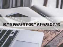 房产相关证明材料(房产资料证明怎么写)