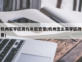 杭州买学区房几年后感受(杭州怎么买学区改善)