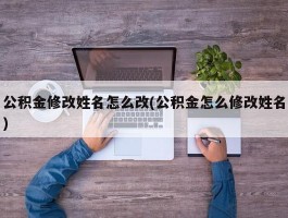 公积金修改姓名怎么改(公积金怎么修改姓名)