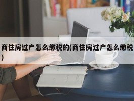 商住房过户怎么缴税的(商住房过户怎么缴税)