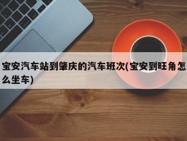 宝安汽车站到肇庆的汽车班次(宝安到旺角怎么坐车)