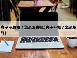 房子不想租了怎么退房租(房子不租了怎么解约)