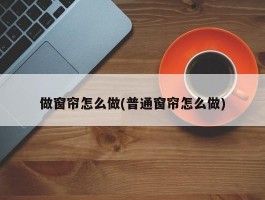 做窗帘怎么做(普通窗帘怎么做)