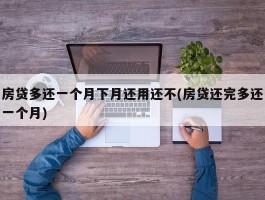 房贷多还一个月下月还用还不(房贷还完多还一个月)