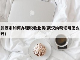 武汉市如何办理税收业务(武汉纳税证明怎么开)