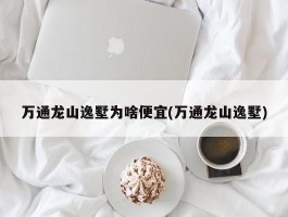 万通龙山逸墅为啥便宜(万通龙山逸墅)