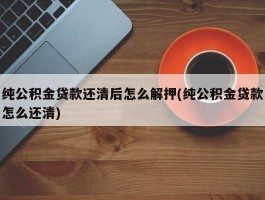 纯公积金贷款还清后怎么解押(纯公积金贷款怎么还清)