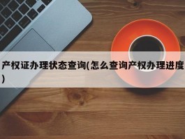 产权证办理状态查询(怎么查询产权办理进度)