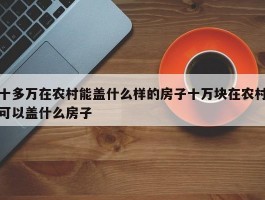 十多万在农村能盖什么样的房子十万块在农村可以盖什么房子