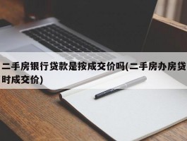 二手房银行贷款是按成交价吗(二手房办房贷时成交价)