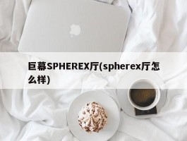 巨幕SPHEREX厅(spherex厅怎么样)