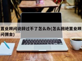 置业顾问说辞过不了怎么办(怎么回绝置业顾问佣金)