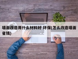 墙面改造用什么材料好 环保(怎么改造墙面省钱)