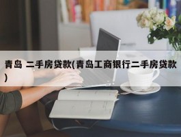 青岛 二手房贷款(青岛工商银行二手房贷款)