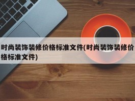 时尚装饰装修价格标准文件(时尚装饰装修价格标准文件)