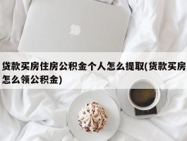 贷款买房住房公积金个人怎么提取(货款买房怎么领公积金)