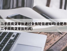 二手房房贷审批通过会有短信通知吗(合肥市二手房房贷审批时间)