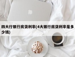 四大行银行房贷利率(4大银行房贷利率是多少钱)