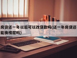 房贷还一年以后可以改贷款吗(还一年房贷还能换楼层吗)