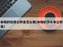 本地的住房公积金怎么取(本地的怎么拿公积金)