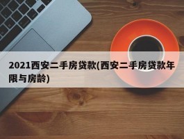 2021西安二手房贷款(西安二手房贷款年限与房龄)