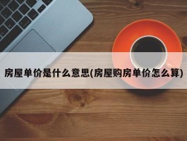 房屋单价是什么意思(房屋购房单价怎么算)