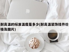 耐高温的标准温度是多少(耐高温装饰挂件价格及图片)