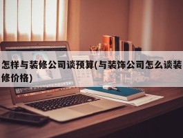 怎样与装修公司谈预算(与装饰公司怎么谈装修价格)