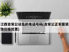 江西吉安公证处的电话号码(吉安公正家居装饰价格优惠)