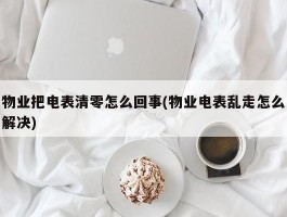 物业把电表清零怎么回事(物业电表乱走怎么解决)