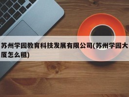 苏州学园教育科技发展有限公司(苏州学园大厦怎么租)