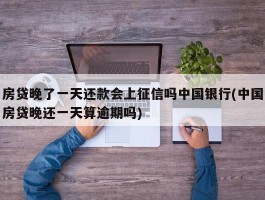 房贷晚了一天还款会上征信吗中国银行(中国房贷晚还一天算逾期吗)