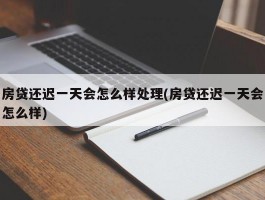 房贷还迟一天会怎么样处理(房贷还迟一天会怎么样)