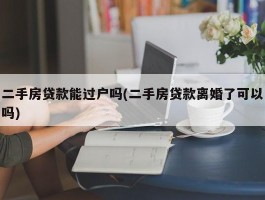 二手房贷款能过户吗(二手房贷款离婚了可以吗)