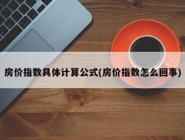 房价指数具体计算公式(房价指数怎么回事)