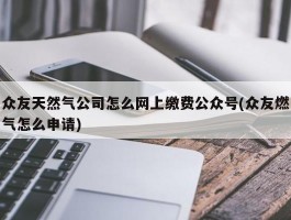 众友天然气公司怎么网上缴费公众号(众友燃气怎么申请)