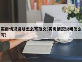 买房情况说明怎么写范文(买房情况说明怎么写)