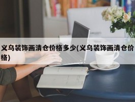 义乌装饰画清仓价格多少(义乌装饰画清仓价格)