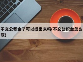 不交公积金了可以提出来吗(不交公积金怎么取)