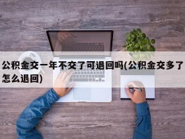 公积金交一年不交了可退回吗(公积金交多了怎么退回)