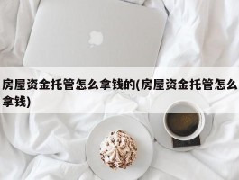 房屋资金托管怎么拿钱的(房屋资金托管怎么拿钱)