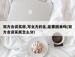 双方合资买房,写女方的名,能要回来吗(双方合资买房怎么分)