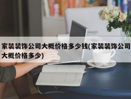 家装装饰公司大概价格多少钱(家装装饰公司大概价格多少)