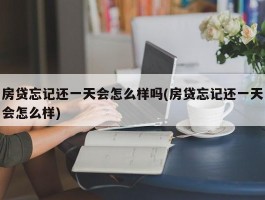 房贷忘记还一天会怎么样吗(房贷忘记还一天会怎么样)