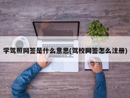 学驾照网签是什么意思(驾校网签怎么注册)