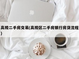 高陵二手房交易(高陵区二手房银行房贷流程)