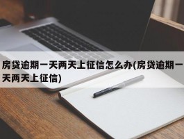 房贷逾期一天两天上征信怎么办(房贷逾期一天两天上征信)