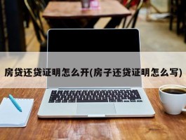 房贷还贷证明怎么开(房子还贷证明怎么写)