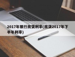 2017年银行房贷利率(房贷2017年下半年利率)